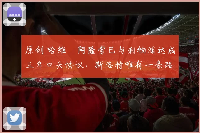 原创 哈维・阿隆索已与利物浦达成三年口头协议，斯洛特唯有一条路可 “翻盘”