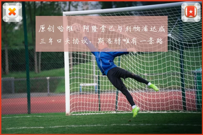 原创 哈维・阿隆索已与利物浦达成三年口头协议，斯洛特唯有一条路可 “翻盘”