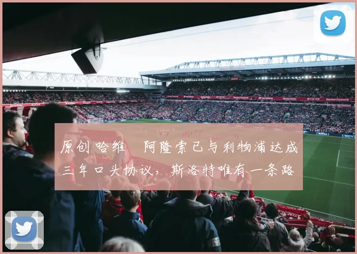 原创 哈维・阿隆索已与利物浦达成三年口头协议，斯洛特唯有一条路可 “翻盘”