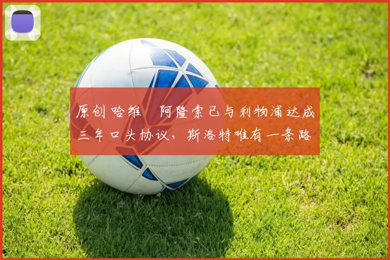 原创 哈维・阿隆索已与利物浦达成三年口头协议，斯洛特唯有一条路可 “翻盘”