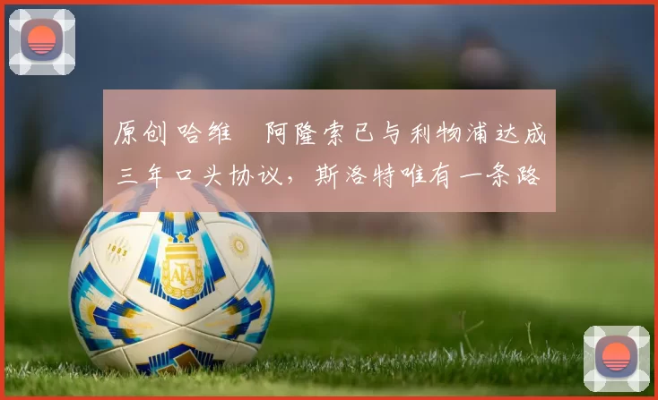 原创 哈维・阿隆索已与利物浦达成三年口头协议，斯洛特唯有一条路可 “翻盘”