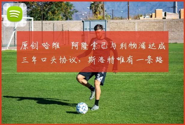 原创 哈维・阿隆索已与利物浦达成三年口头协议，斯洛特唯有一条路可 “翻盘”