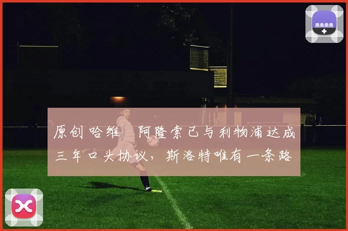 原创 哈维・阿隆索已与利物浦达成三年口头协议，斯洛特唯有一条路可 “翻盘”