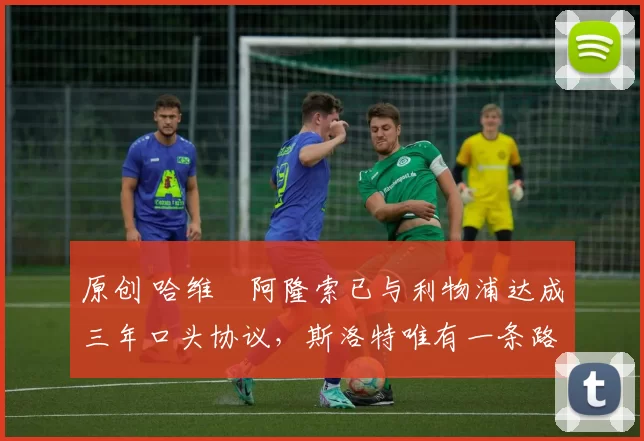 原创 哈维・阿隆索已与利物浦达成三年口头协议，斯洛特唯有一条路可 “翻盘”
