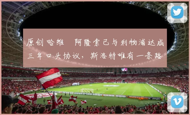 原创 哈维・阿隆索已与利物浦达成三年口头协议，斯洛特唯有一条路可 “翻盘”