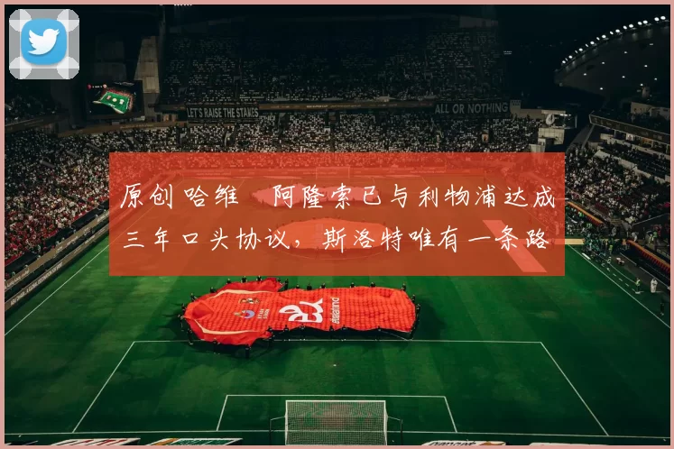 原创 哈维・阿隆索已与利物浦达成三年口头协议，斯洛特唯有一条路可 “翻盘”