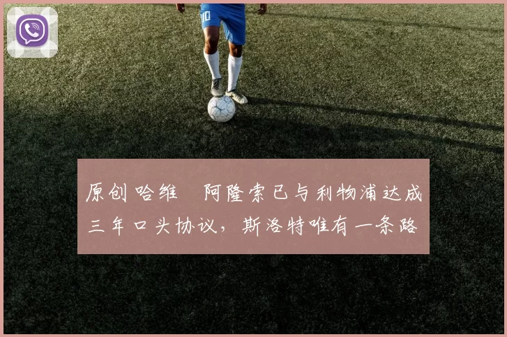 原创 哈维・阿隆索已与利物浦达成三年口头协议，斯洛特唯有一条路可 “翻盘”