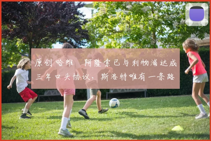 原创 哈维・阿隆索已与利物浦达成三年口头协议，斯洛特唯有一条路可 “翻盘”