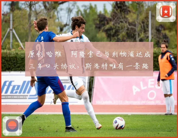 原创 哈维・阿隆索已与利物浦达成三年口头协议，斯洛特唯有一条路可 “翻盘”