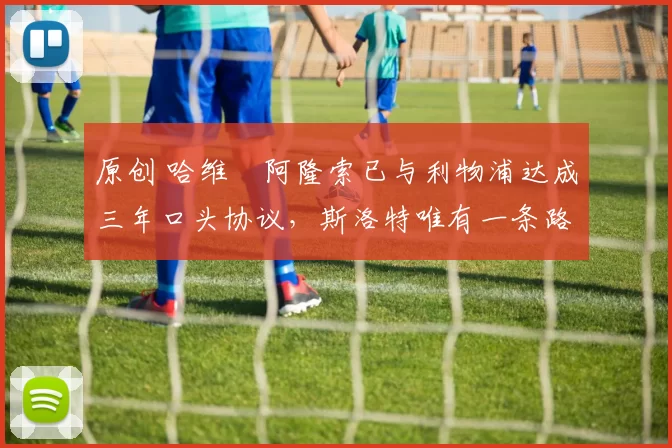 原创 哈维・阿隆索已与利物浦达成三年口头协议，斯洛特唯有一条路可 “翻盘”