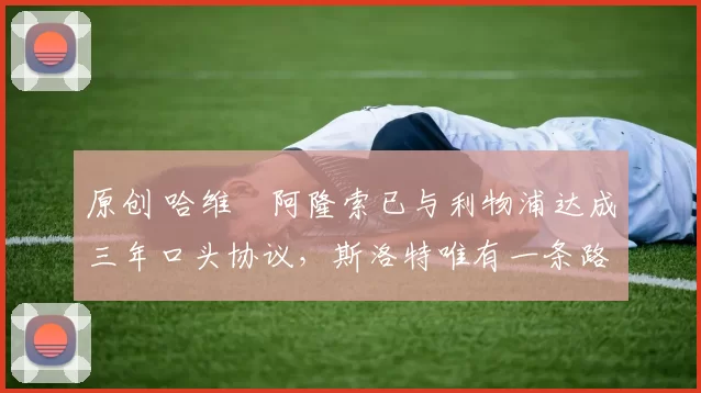 原创 哈维・阿隆索已与利物浦达成三年口头协议，斯洛特唯有一条路可 “翻盘”