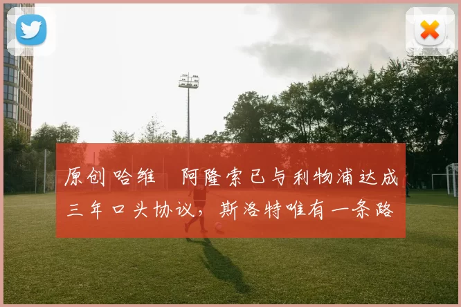 原创 哈维・阿隆索已与利物浦达成三年口头协议，斯洛特唯有一条路可 “翻盘”