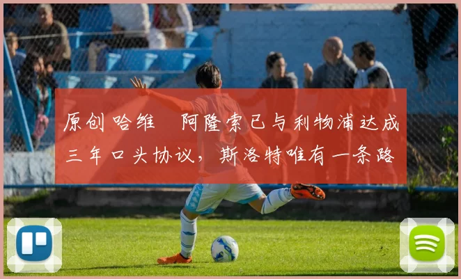 原创 哈维・阿隆索已与利物浦达成三年口头协议，斯洛特唯有一条路可 “翻盘”