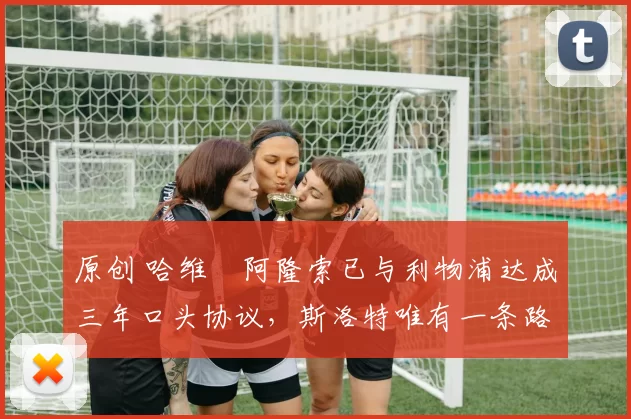 原创 哈维・阿隆索已与利物浦达成三年口头协议，斯洛特唯有一条路可 “翻盘”