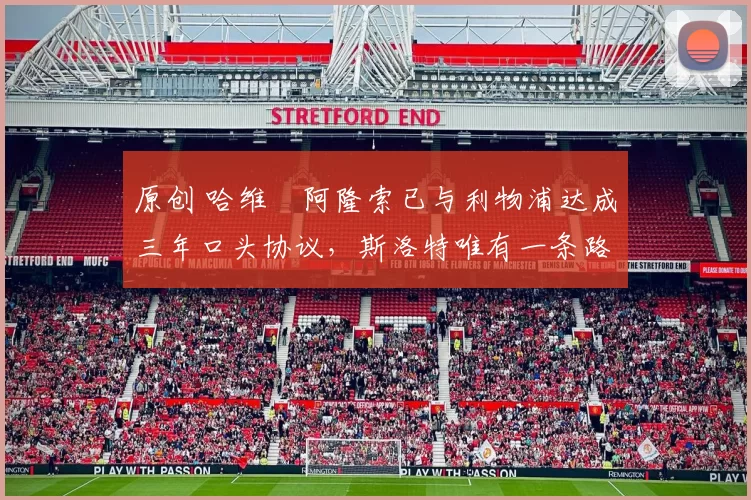 原创 哈维・阿隆索已与利物浦达成三年口头协议，斯洛特唯有一条路可 “翻盘”