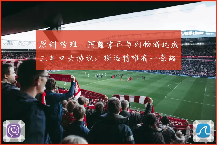 原创 哈维・阿隆索已与利物浦达成三年口头协议，斯洛特唯有一条路可 “翻盘”