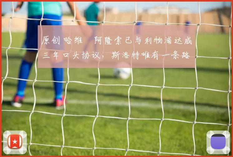 原创 哈维・阿隆索已与利物浦达成三年口头协议，斯洛特唯有一条路可 “翻盘”