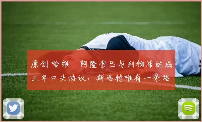 原创 哈维・阿隆索已与利物浦达成三年口头协议，斯洛特唯有一条路可 “翻盘”