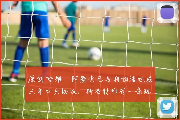 原创 哈维・阿隆索已与利物浦达成三年口头协议，斯洛特唯有一条路可 “翻盘”