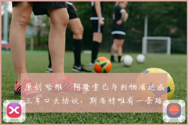 原创 哈维・阿隆索已与利物浦达成三年口头协议，斯洛特唯有一条路可 “翻盘”