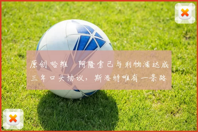 原创 哈维・阿隆索已与利物浦达成三年口头协议，斯洛特唯有一条路可 “翻盘”