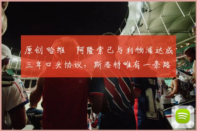 原创 哈维・阿隆索已与利物浦达成三年口头协议，斯洛特唯有一条路可 “翻盘”