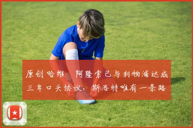 原创 哈维・阿隆索已与利物浦达成三年口头协议,斯洛特唯有一条路可 “翻盘”