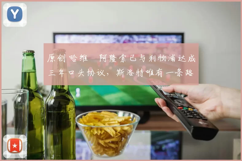 原创 哈维・阿隆索已与利物浦达成三年口头协议，斯洛特唯有一条路可 “翻盘”