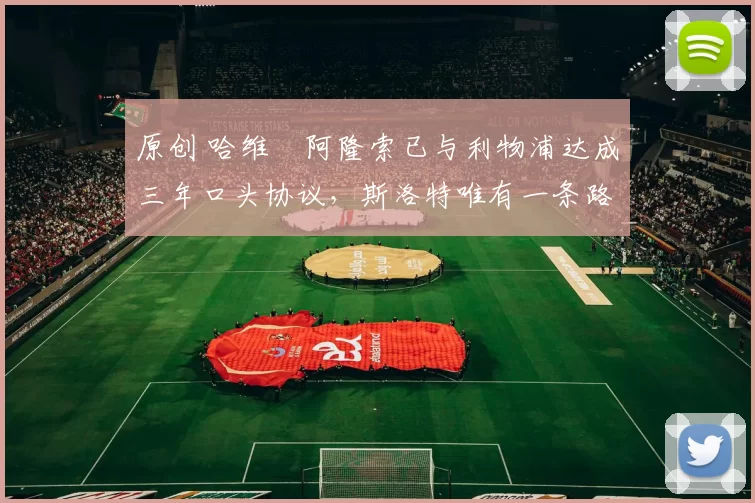 原创 哈维・阿隆索已与利物浦达成三年口头协议，斯洛特唯有一条路可 “翻盘”