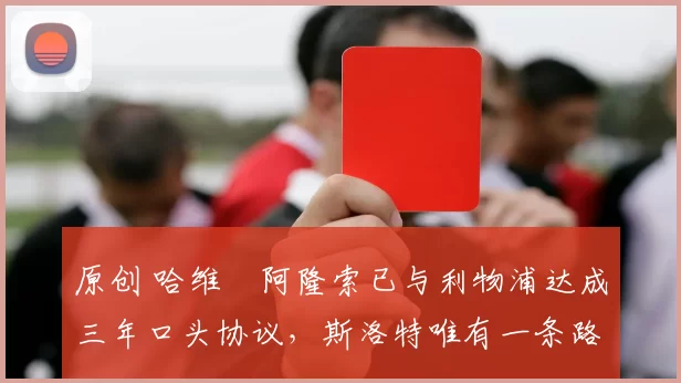 原创 哈维・阿隆索已与利物浦达成三年口头协议，斯洛特唯有一条路可 “翻盘”