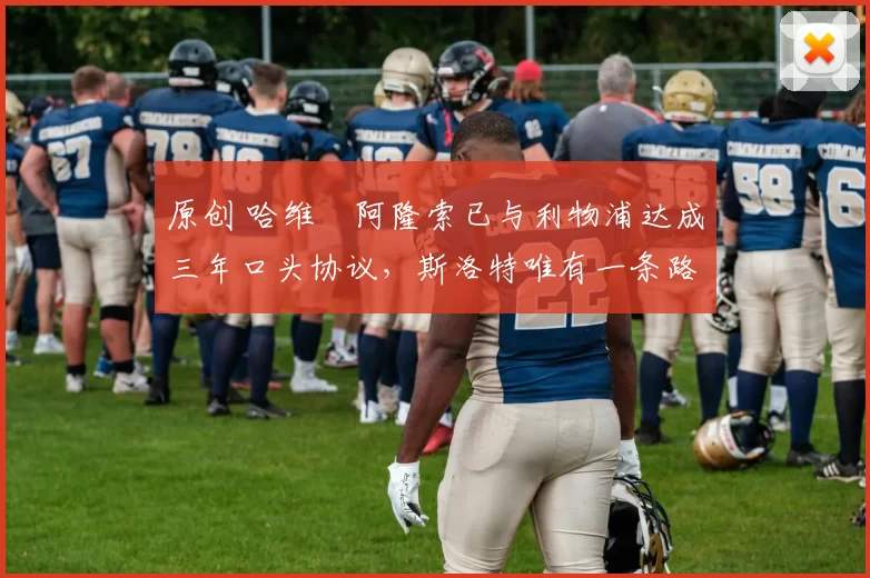 原创 哈维・阿隆索已与利物浦达成三年口头协议，斯洛特唯有一条路可 “翻盘”