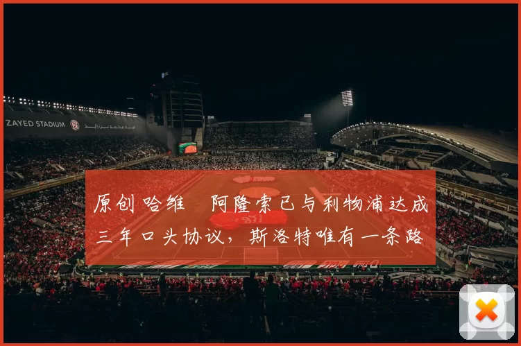 原创 哈维・阿隆索已与利物浦达成三年口头协议，斯洛特唯有一条路可 “翻盘”