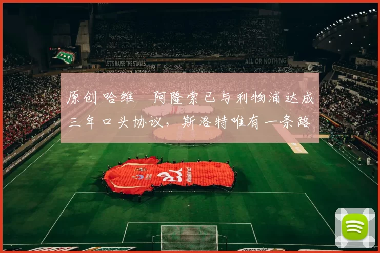 原创 哈维・阿隆索已与利物浦达成三年口头协议，斯洛特唯有一条路可 “翻盘”