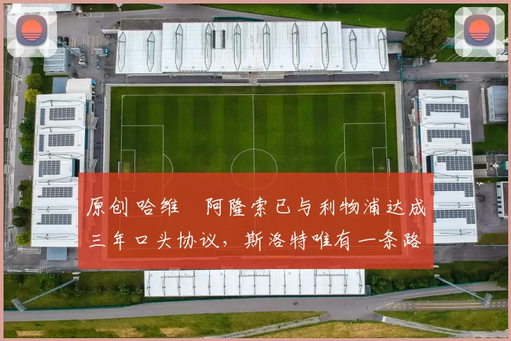 原创 哈维・阿隆索已与利物浦达成三年口头协议，斯洛特唯有一条路可 “翻盘”