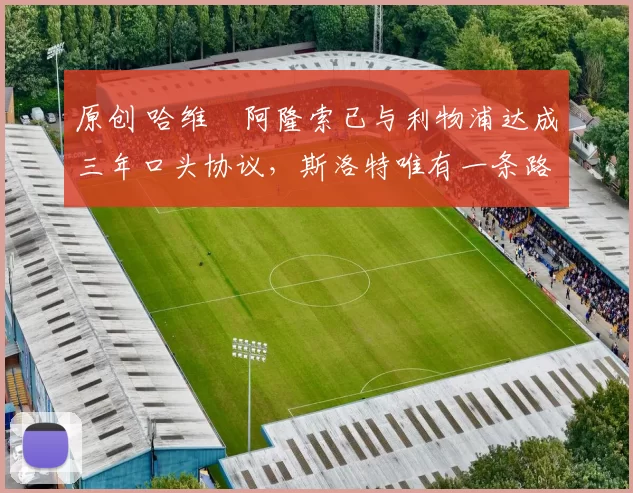 原创 哈维・阿隆索已与利物浦达成三年口头协议，斯洛特唯有一条路可 “翻盘”