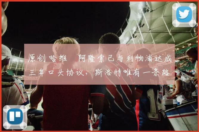 原创 哈维・阿隆索已与利物浦达成三年口头协议，斯洛特唯有一条路可 “翻盘”