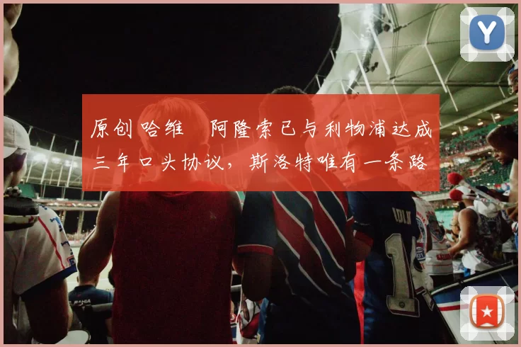 原创 哈维・阿隆索已与利物浦达成三年口头协议，斯洛特唯有一条路可 “翻盘”