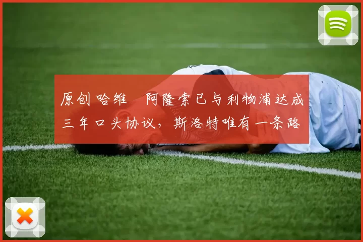 原创 哈维・阿隆索已与利物浦达成三年口头协议，斯洛特唯有一条路可 “翻盘”