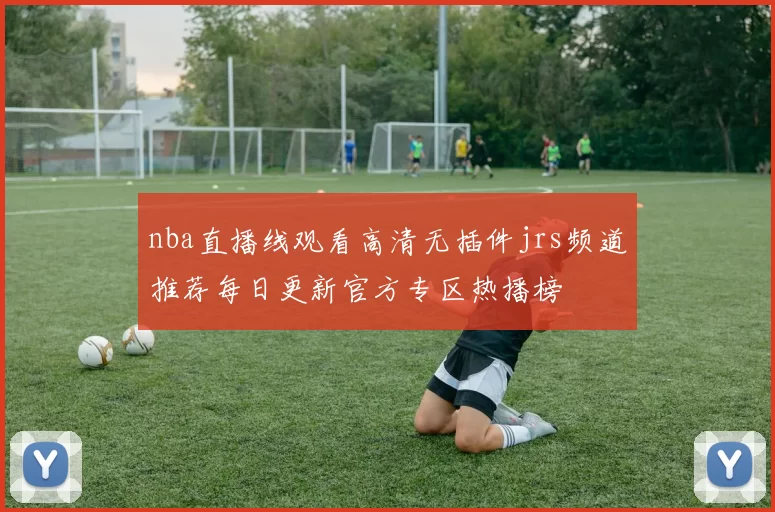 nba直播线观看高清无插件jrs频道推荐每日更新官方专区热播榜