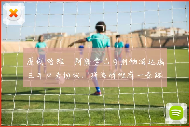 原创 哈维・阿隆索已与利物浦达成三年口头协议,斯洛特唯有一条路可 “翻盘”