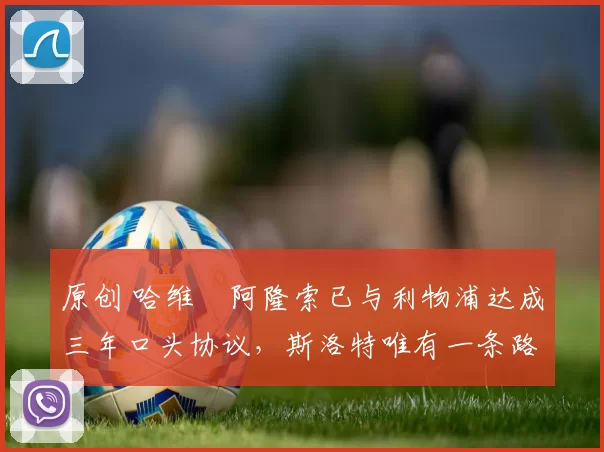 原创 哈维・阿隆索已与利物浦达成三年口头协议，斯洛特唯有一条路可 “翻盘”