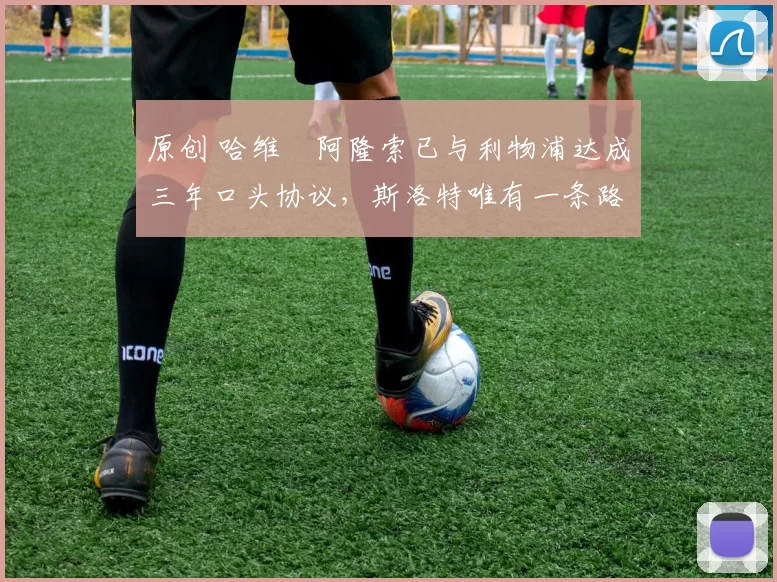 原创 哈维・阿隆索已与利物浦达成三年口头协议，斯洛特唯有一条路可 “翻盘”