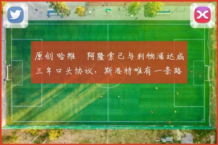 原创 哈维・阿隆索已与利物浦达成三年口头协议，斯洛特唯有一条路可 “翻盘”