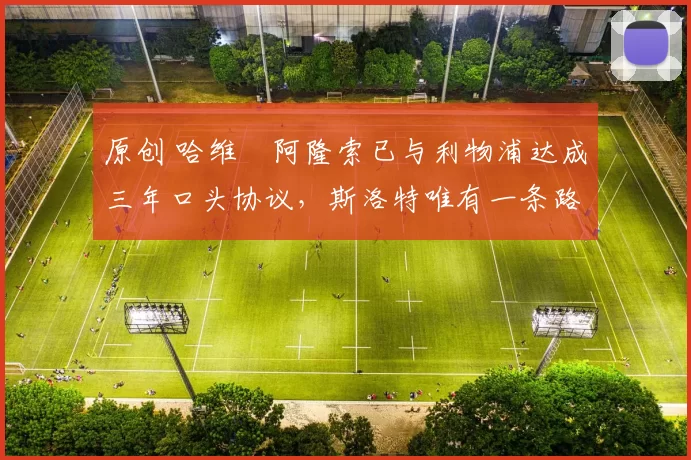 原创 哈维・阿隆索已与利物浦达成三年口头协议，斯洛特唯有一条路可 “翻盘”