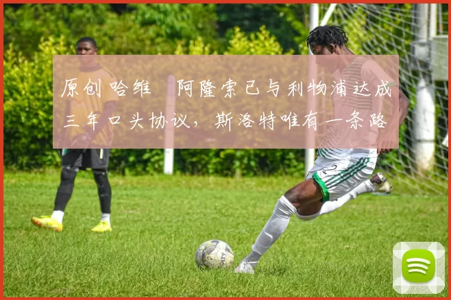 原创 哈维・阿隆索已与利物浦达成三年口头协议，斯洛特唯有一条路可 “翻盘”