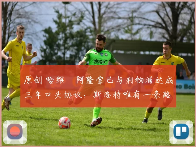 原创 哈维・阿隆索已与利物浦达成三年口头协议，斯洛特唯有一条路可 “翻盘”