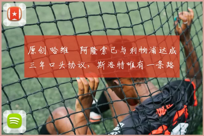 原创 哈维・阿隆索已与利物浦达成三年口头协议，斯洛特唯有一条路可 “翻盘”