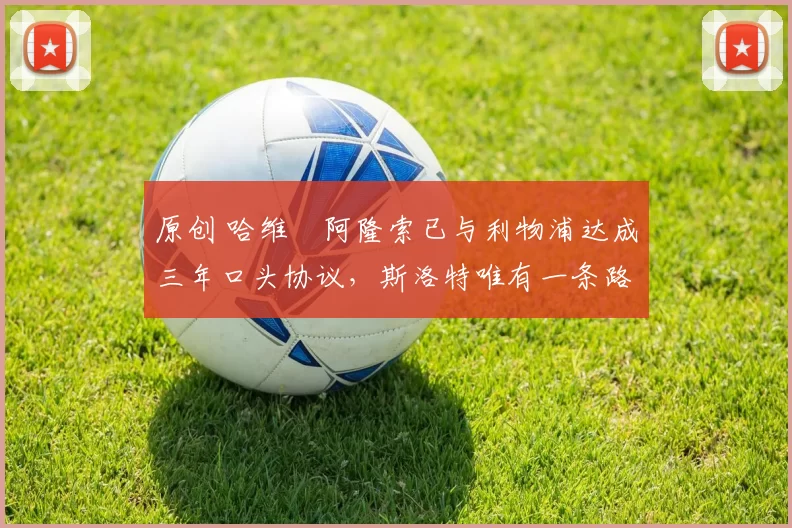 原创 哈维・阿隆索已与利物浦达成三年口头协议，斯洛特唯有一条路可 “翻盘”