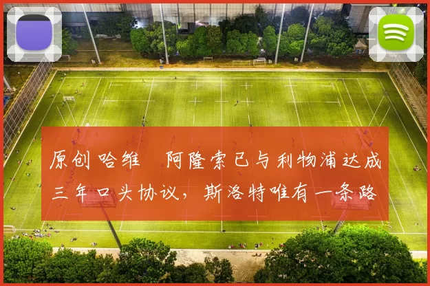 原创 哈维・阿隆索已与利物浦达成三年口头协议，斯洛特唯有一条路可 “翻盘”