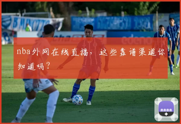nba外网在线直播，这些靠谱渠道你知道吗？